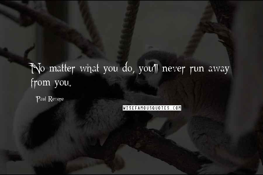 Paul Revere Quotes: No matter what you do, you'll never run away from you.