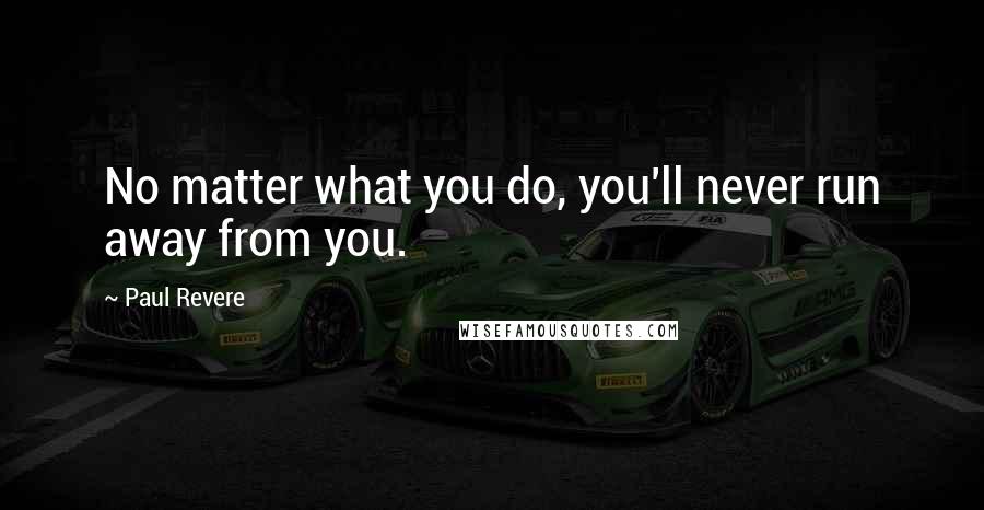 Paul Revere Quotes: No matter what you do, you'll never run away from you.
