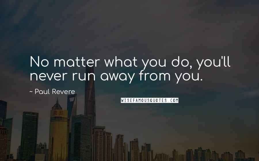 Paul Revere Quotes: No matter what you do, you'll never run away from you.