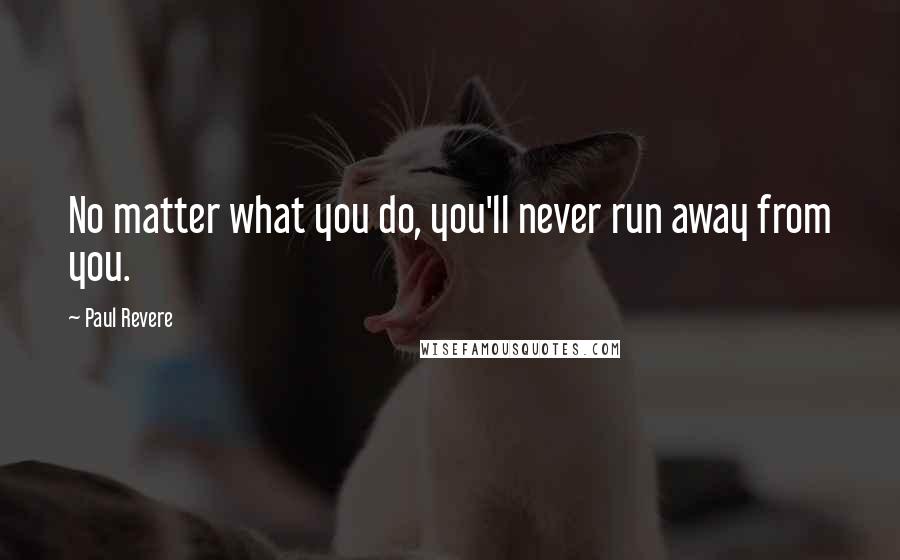 Paul Revere Quotes: No matter what you do, you'll never run away from you.