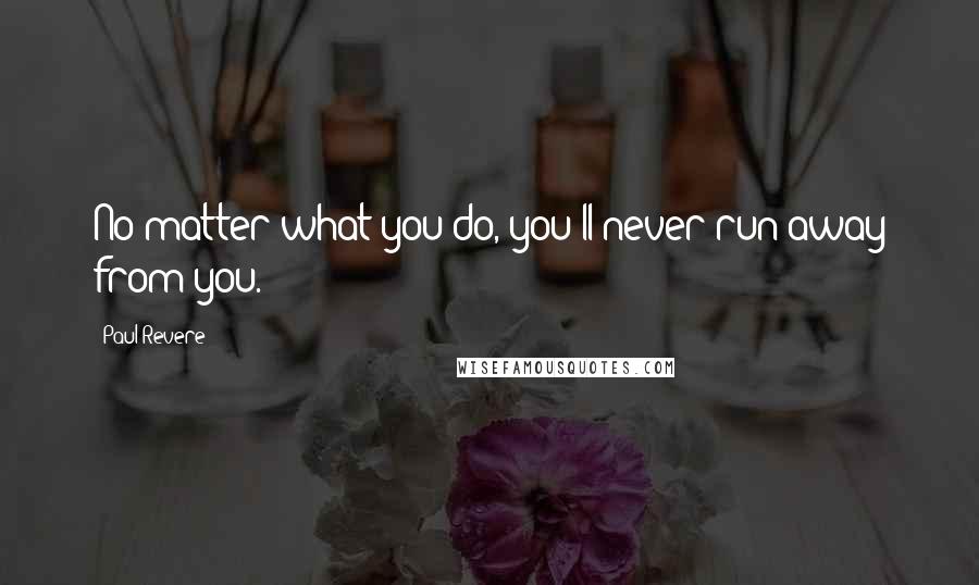 Paul Revere Quotes: No matter what you do, you'll never run away from you.