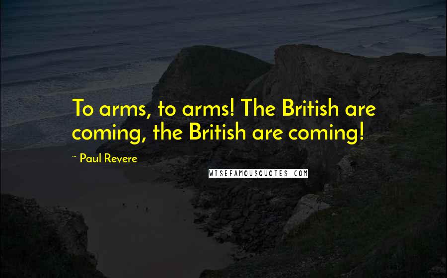 Paul Revere Quotes: To arms, to arms! The British are coming, the British are coming!