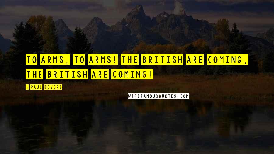 Paul Revere Quotes: To arms, to arms! The British are coming, the British are coming!