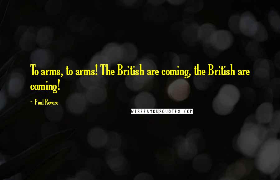 Paul Revere Quotes: To arms, to arms! The British are coming, the British are coming!