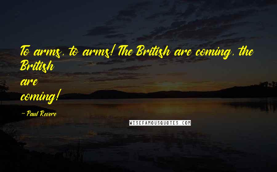 Paul Revere Quotes: To arms, to arms! The British are coming, the British are coming!