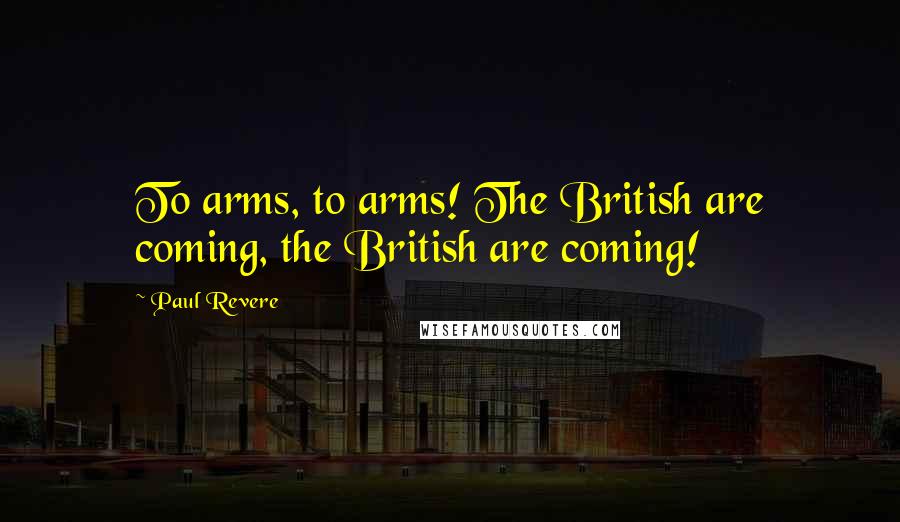 Paul Revere Quotes: To arms, to arms! The British are coming, the British are coming!