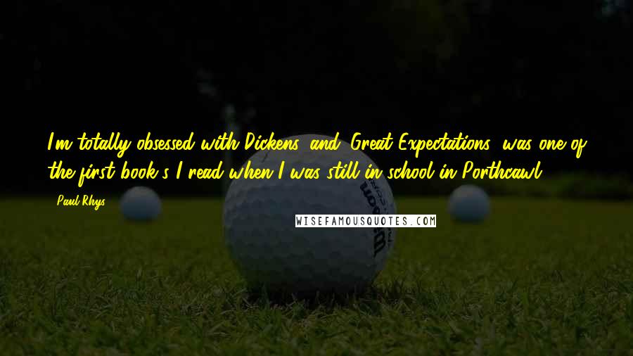 Paul Rhys Quotes: I'm totally obsessed with Dickens, and 'Great Expectations' was one of the first book's I read when I was still in school in Porthcawl.