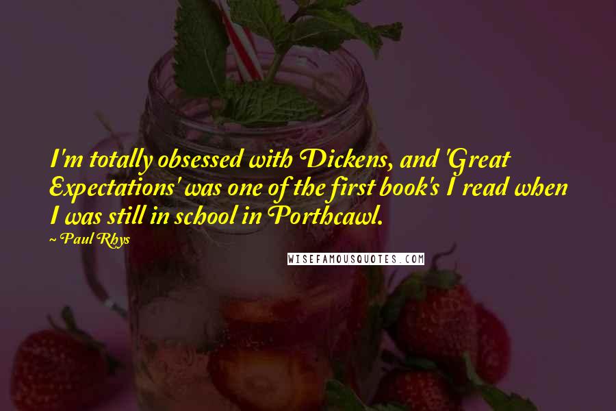 Paul Rhys Quotes: I'm totally obsessed with Dickens, and 'Great Expectations' was one of the first book's I read when I was still in school in Porthcawl.