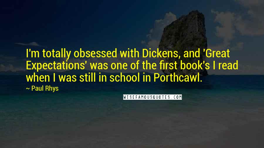 Paul Rhys Quotes: I'm totally obsessed with Dickens, and 'Great Expectations' was one of the first book's I read when I was still in school in Porthcawl.