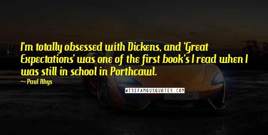 Paul Rhys Quotes: I'm totally obsessed with Dickens, and 'Great Expectations' was one of the first book's I read when I was still in school in Porthcawl.