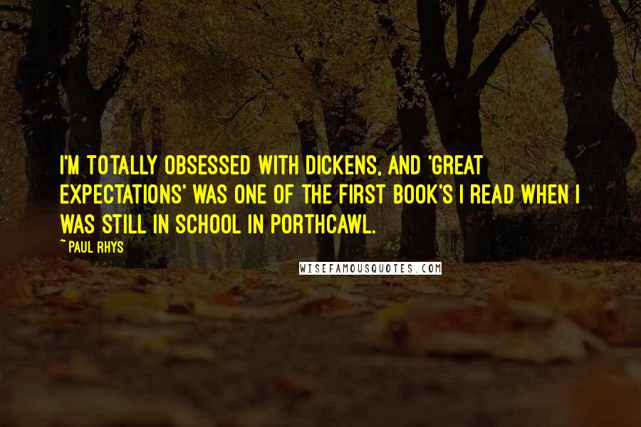 Paul Rhys Quotes: I'm totally obsessed with Dickens, and 'Great Expectations' was one of the first book's I read when I was still in school in Porthcawl.