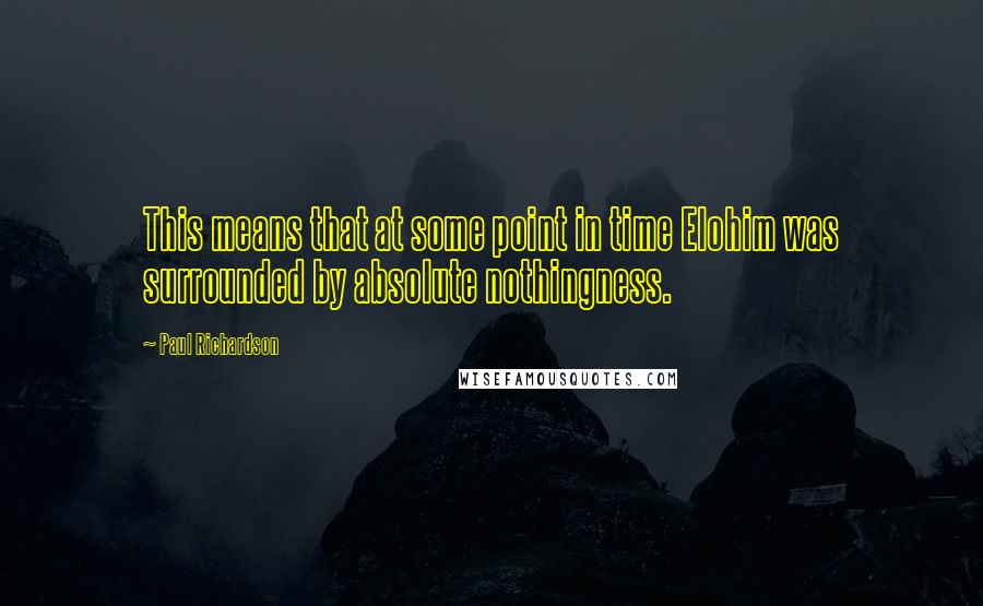 Paul Richardson Quotes: This means that at some point in time Elohim was surrounded by absolute nothingness.