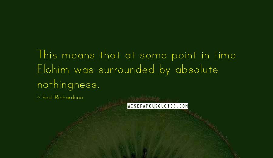 Paul Richardson Quotes: This means that at some point in time Elohim was surrounded by absolute nothingness.