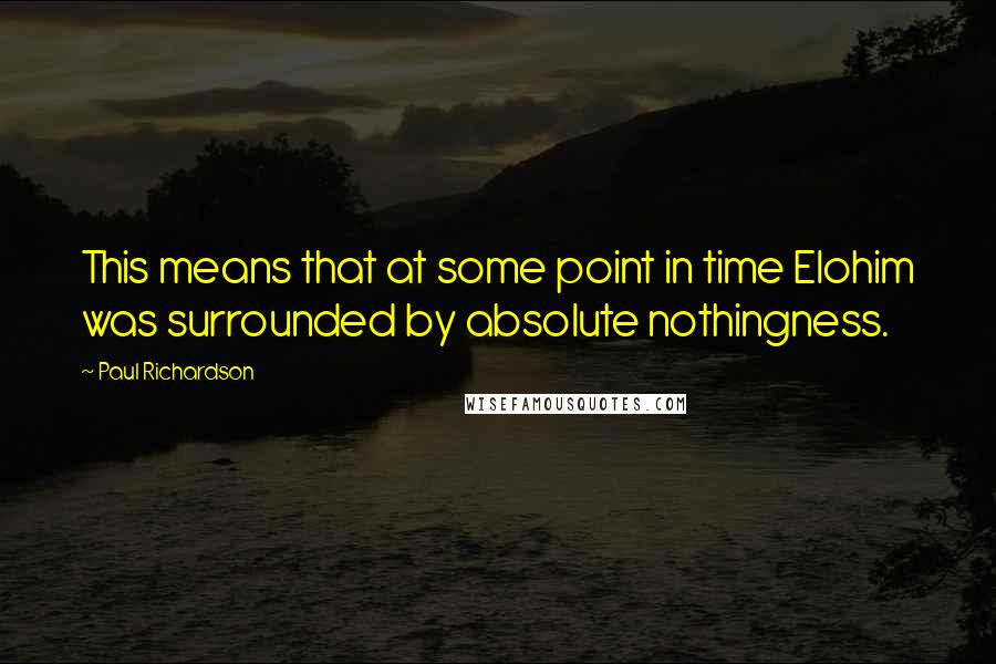 Paul Richardson Quotes: This means that at some point in time Elohim was surrounded by absolute nothingness.