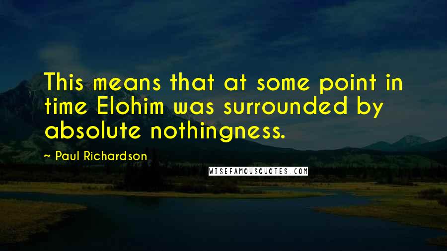 Paul Richardson Quotes: This means that at some point in time Elohim was surrounded by absolute nothingness.