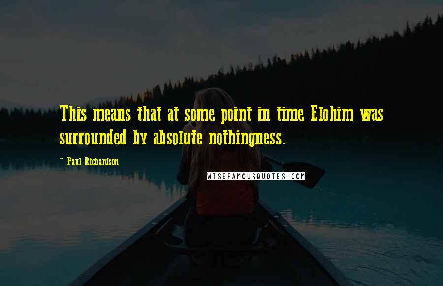 Paul Richardson Quotes: This means that at some point in time Elohim was surrounded by absolute nothingness.