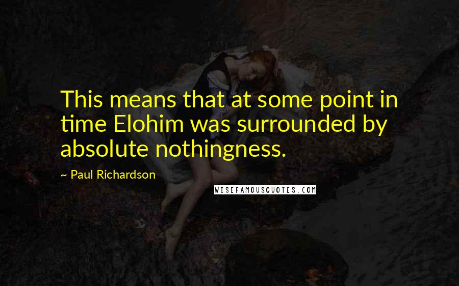 Paul Richardson Quotes: This means that at some point in time Elohim was surrounded by absolute nothingness.