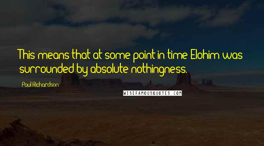 Paul Richardson Quotes: This means that at some point in time Elohim was surrounded by absolute nothingness.