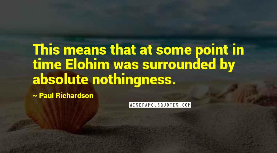 Paul Richardson Quotes: This means that at some point in time Elohim was surrounded by absolute nothingness.