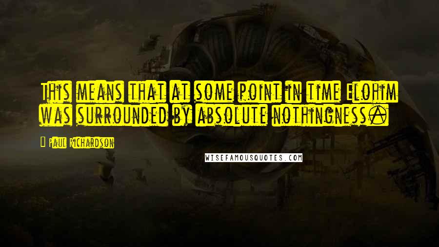 Paul Richardson Quotes: This means that at some point in time Elohim was surrounded by absolute nothingness.