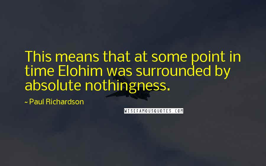 Paul Richardson Quotes: This means that at some point in time Elohim was surrounded by absolute nothingness.