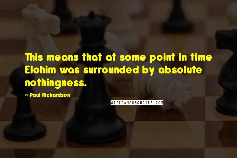 Paul Richardson Quotes: This means that at some point in time Elohim was surrounded by absolute nothingness.