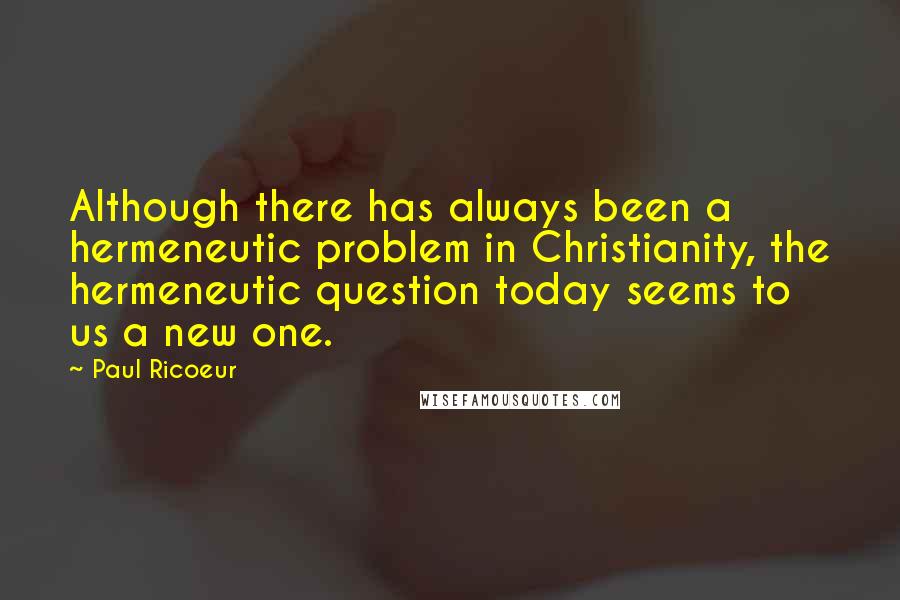 Paul Ricoeur Quotes: Although there has always been a hermeneutic problem in Christianity, the hermeneutic question today seems to us a new one.