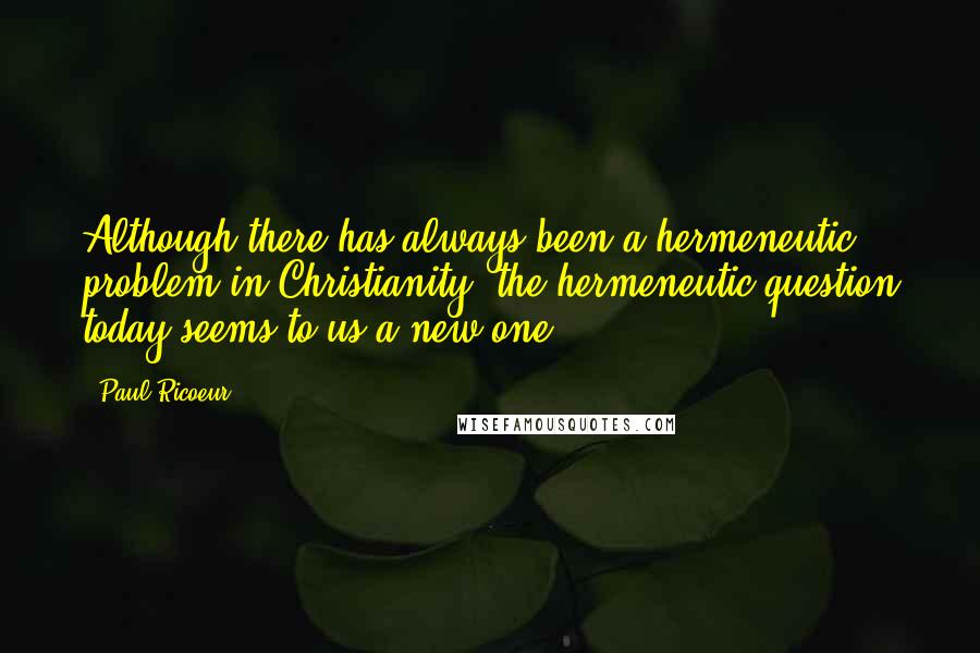 Paul Ricoeur Quotes: Although there has always been a hermeneutic problem in Christianity, the hermeneutic question today seems to us a new one.