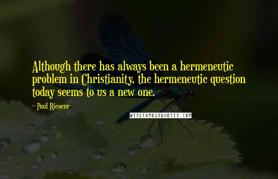 Paul Ricoeur Quotes: Although there has always been a hermeneutic problem in Christianity, the hermeneutic question today seems to us a new one.
