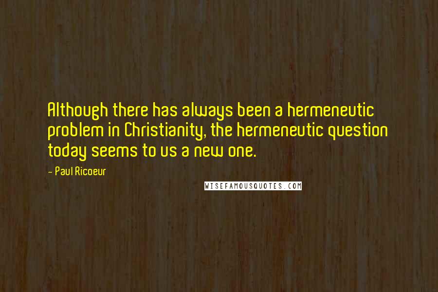 Paul Ricoeur Quotes: Although there has always been a hermeneutic problem in Christianity, the hermeneutic question today seems to us a new one.