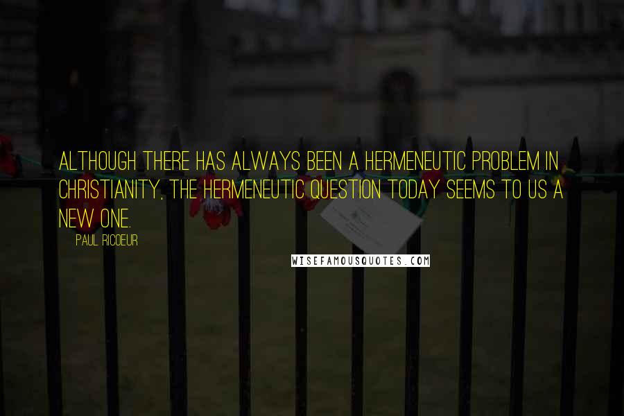 Paul Ricoeur Quotes: Although there has always been a hermeneutic problem in Christianity, the hermeneutic question today seems to us a new one.