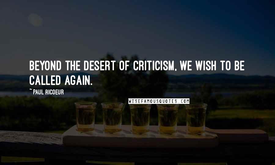 Paul Ricoeur Quotes: Beyond the desert of criticism, we wish to be called again.