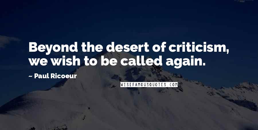 Paul Ricoeur Quotes: Beyond the desert of criticism, we wish to be called again.