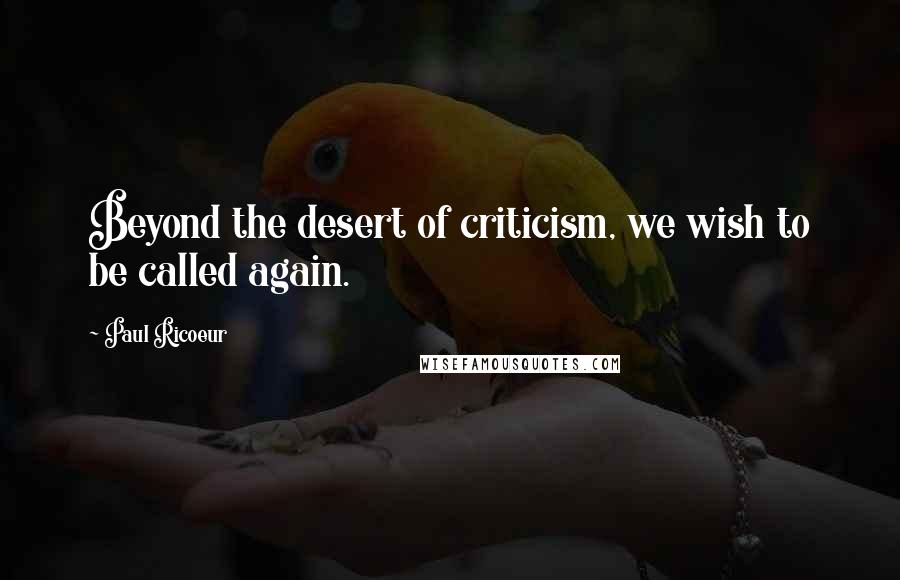 Paul Ricoeur Quotes: Beyond the desert of criticism, we wish to be called again.