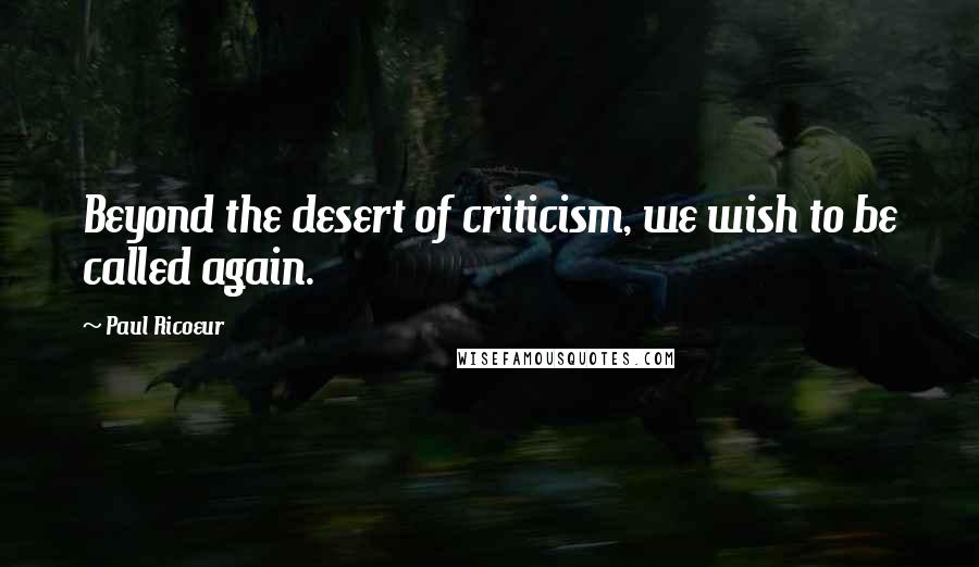 Paul Ricoeur Quotes: Beyond the desert of criticism, we wish to be called again.