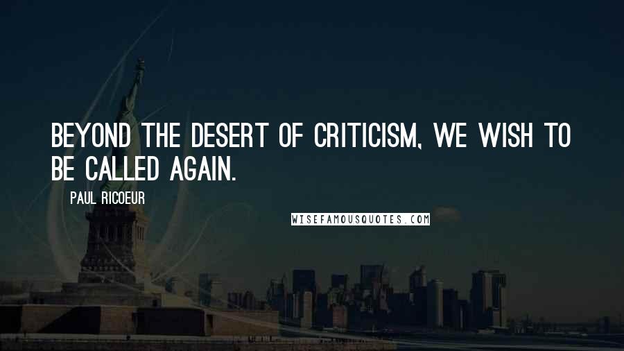 Paul Ricoeur Quotes: Beyond the desert of criticism, we wish to be called again.