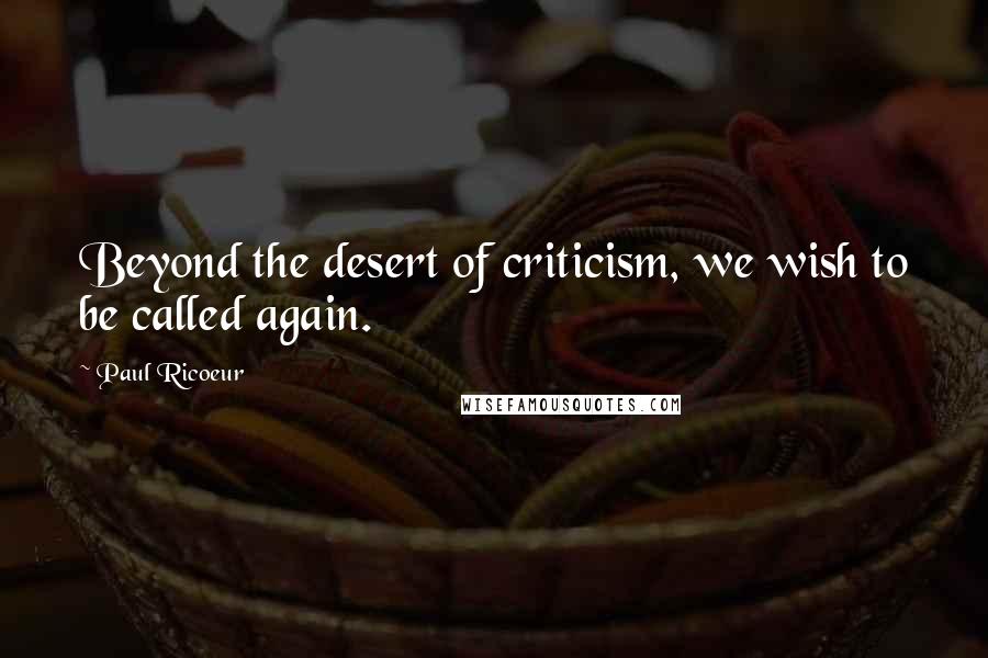 Paul Ricoeur Quotes: Beyond the desert of criticism, we wish to be called again.