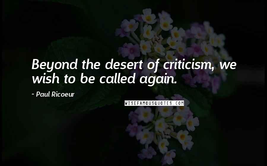 Paul Ricoeur Quotes: Beyond the desert of criticism, we wish to be called again.