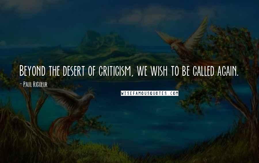 Paul Ricoeur Quotes: Beyond the desert of criticism, we wish to be called again.