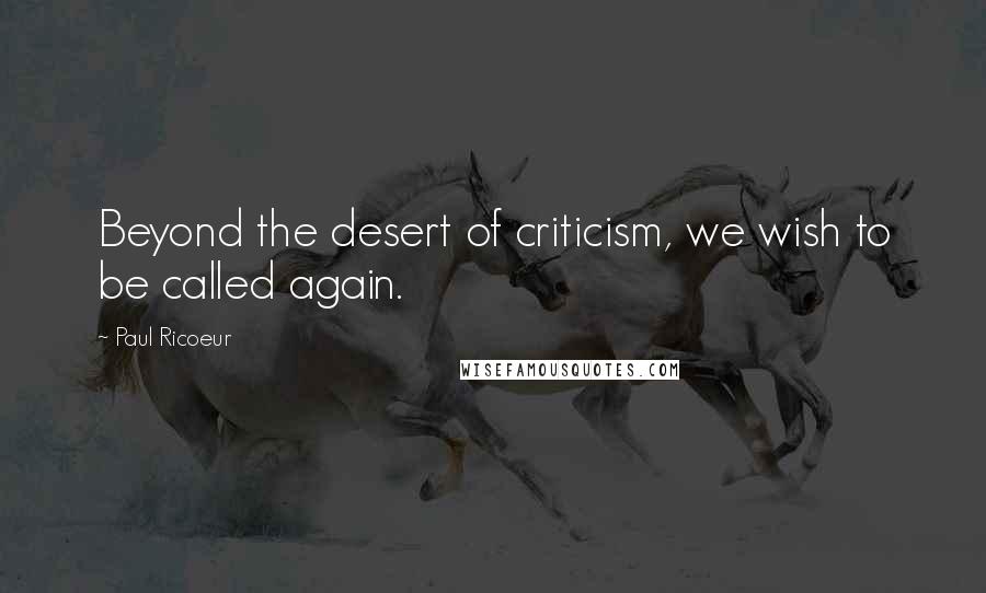 Paul Ricoeur Quotes: Beyond the desert of criticism, we wish to be called again.