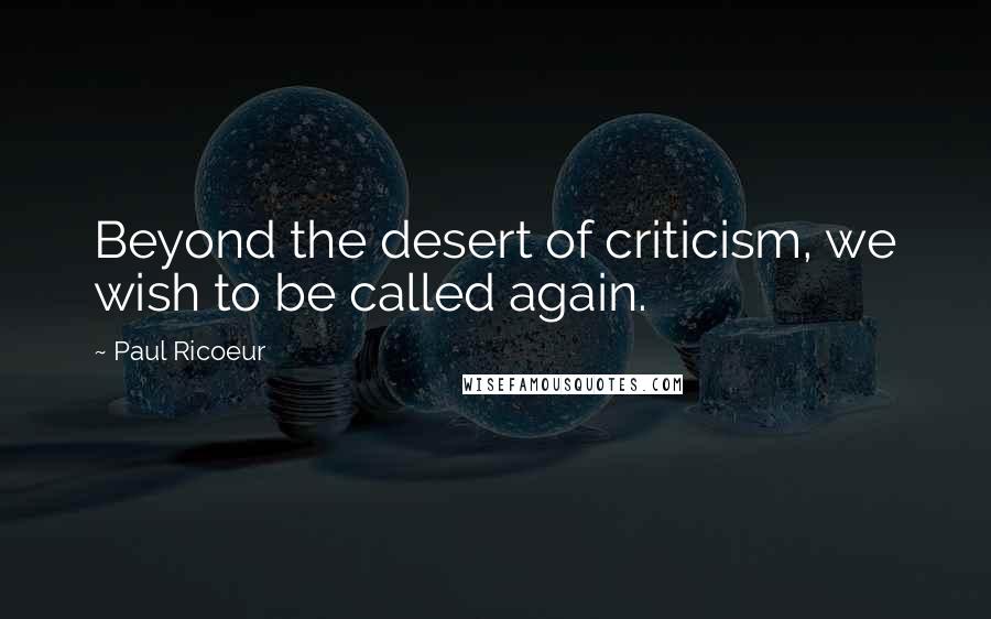 Paul Ricoeur Quotes: Beyond the desert of criticism, we wish to be called again.