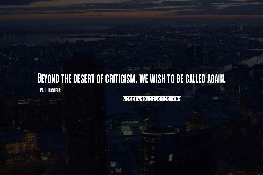 Paul Ricoeur Quotes: Beyond the desert of criticism, we wish to be called again.