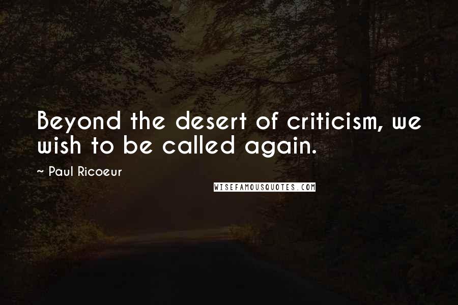 Paul Ricoeur Quotes: Beyond the desert of criticism, we wish to be called again.