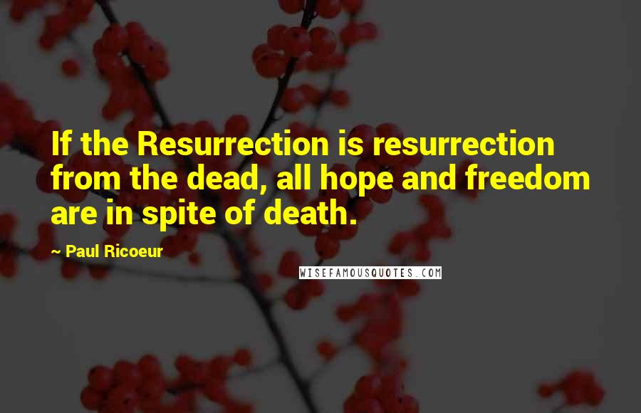 Paul Ricoeur Quotes: If the Resurrection is resurrection from the dead, all hope and freedom are in spite of death.