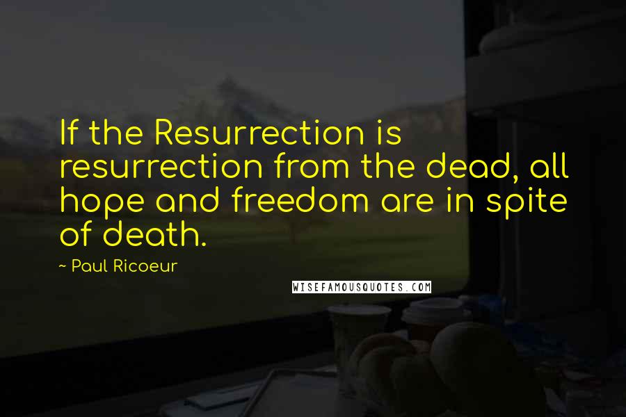 Paul Ricoeur Quotes: If the Resurrection is resurrection from the dead, all hope and freedom are in spite of death.