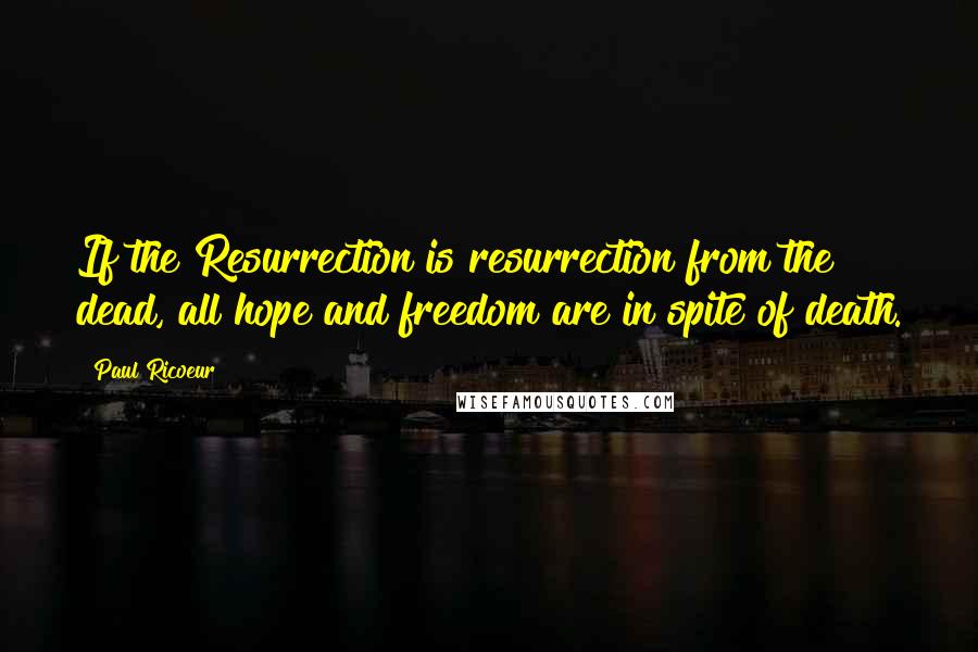 Paul Ricoeur Quotes: If the Resurrection is resurrection from the dead, all hope and freedom are in spite of death.