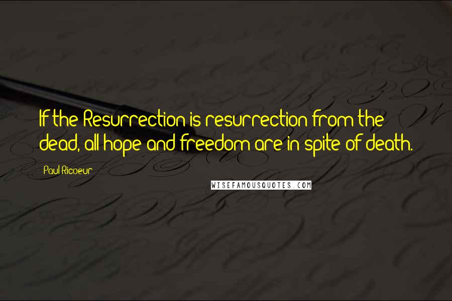 Paul Ricoeur Quotes: If the Resurrection is resurrection from the dead, all hope and freedom are in spite of death.