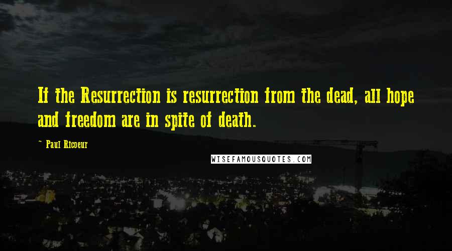 Paul Ricoeur Quotes: If the Resurrection is resurrection from the dead, all hope and freedom are in spite of death.