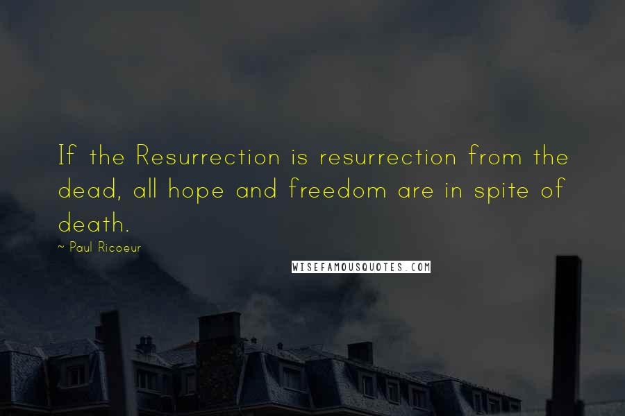 Paul Ricoeur Quotes: If the Resurrection is resurrection from the dead, all hope and freedom are in spite of death.