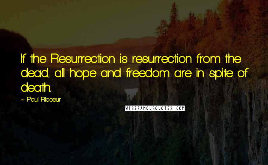 Paul Ricoeur Quotes: If the Resurrection is resurrection from the dead, all hope and freedom are in spite of death.